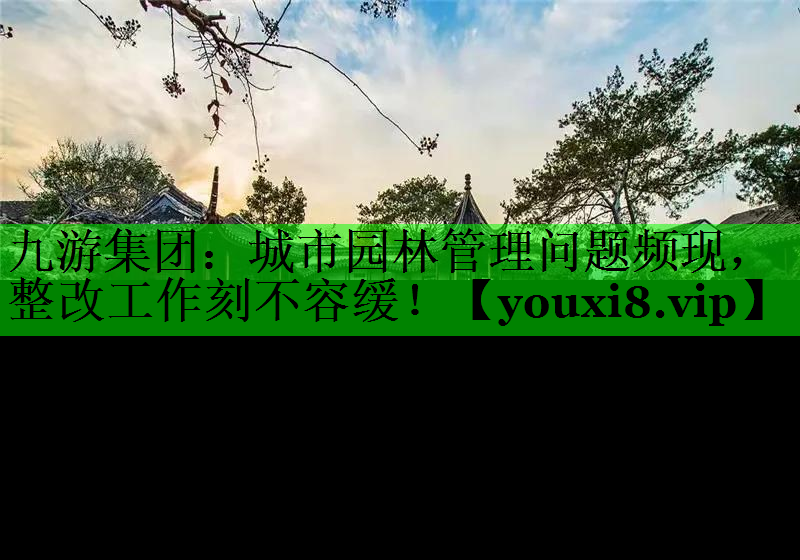 城市园林管理问题频现，整改工作刻不容缓！