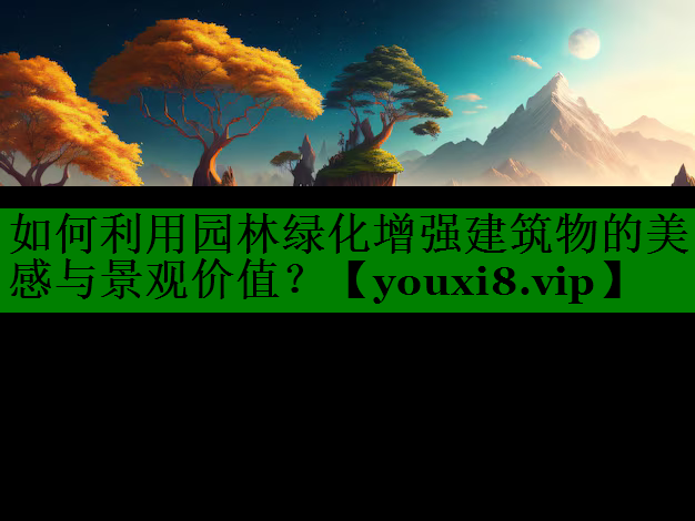 如何利用园林绿化增强建筑物的美感与景观价值？