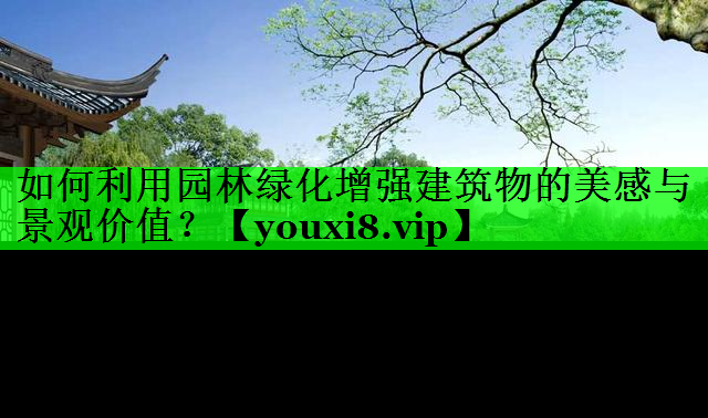 如何利用园林绿化增强建筑物的美感与景观价值？