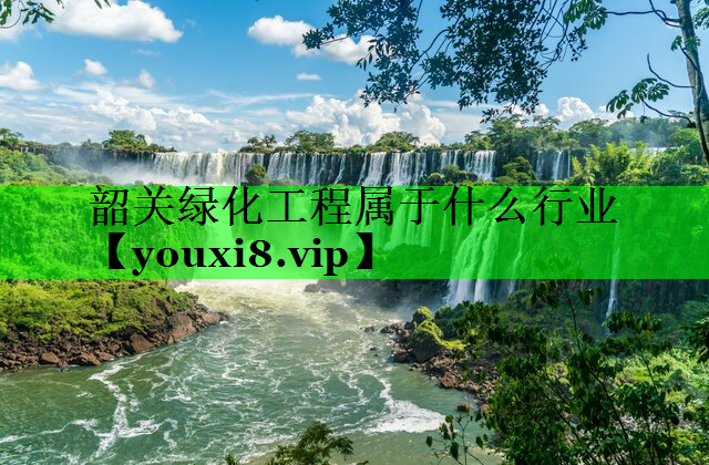 韶关绿化工程属于什么行业