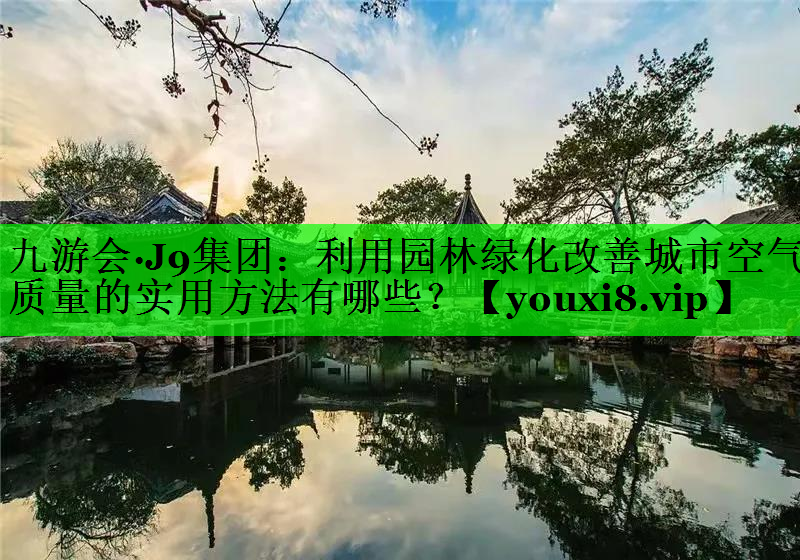 利用园林绿化改善城市空气质量的实用方法有哪些？