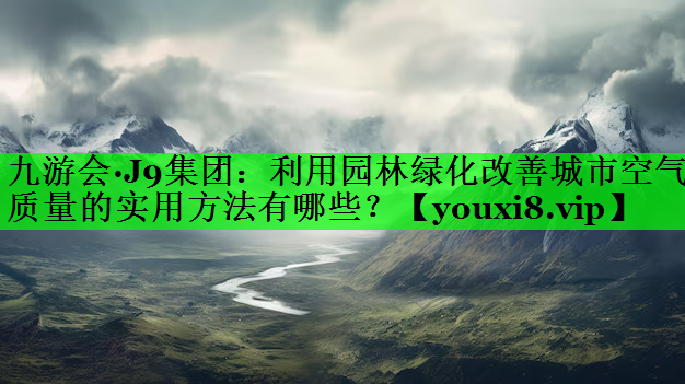 利用园林绿化改善城市空气质量的实用方法有哪些？