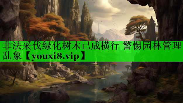 非法采伐绿化树木已成横行 警惕园林管理乱象