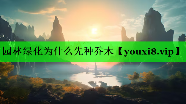 园林绿化为什么先种乔木