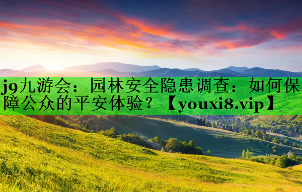 园林安全隐患调查：如何保障公众的平安体验？
